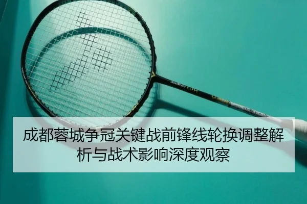 成都蓉城争冠关键战前锋线轮换调整解析与战术影响深度观察